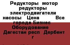 Редукторы, мотор-редукторы, электродвигатели, насосы › Цена ­ 123 - Все города Бизнес » Оборудование   . Дагестан респ.,Дербент г.